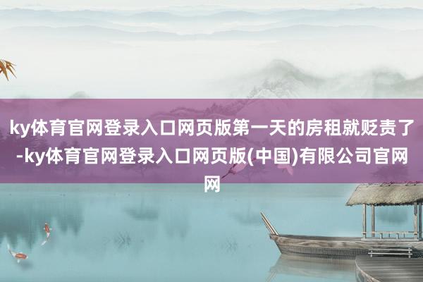ky体育官网登录入口网页版第一天的房租就贬责了-ky体育官网登录入口网页版(中国)有限公司官网