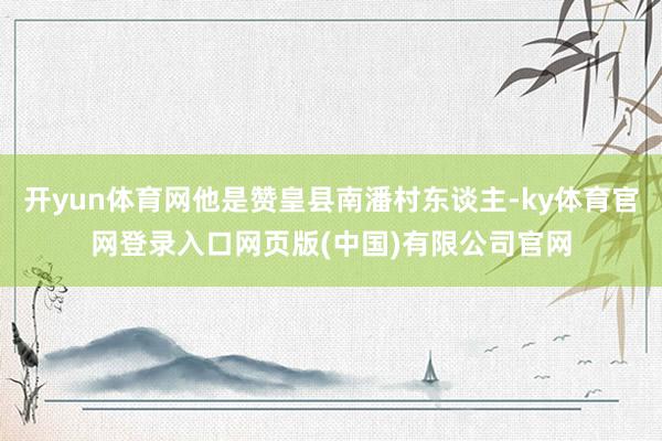 开yun体育网他是赞皇县南潘村东谈主-ky体育官网登录入口网页版(中国)有限公司官网