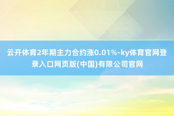 云开体育2年期主力合约涨0.01%-ky体育官网登录入口网页版(中国)有限公司官网