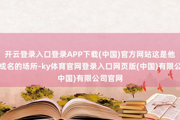 开云登录入口登录APP下载(中国)官方网站这是他在CBA成名的场所-ky体育官网登录入口网页版(中国)有限公司官网