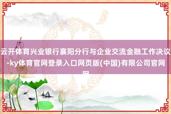 云开体育兴业银行襄阳分行与企业交流金融工作决议-ky体育官网登录入口网页版(中国)有限公司官网