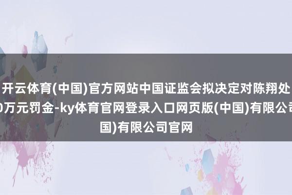 开云体育(中国)官方网站中国证监会拟决定对陈翔处以400万元罚金-ky体育官网登录入口网页版(中国)有限公司官网