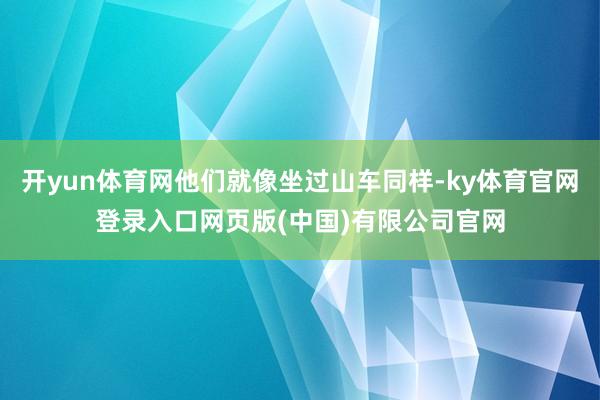 开yun体育网他们就像坐过山车同样-ky体育官网登录入口网页版(中国)有限公司官网