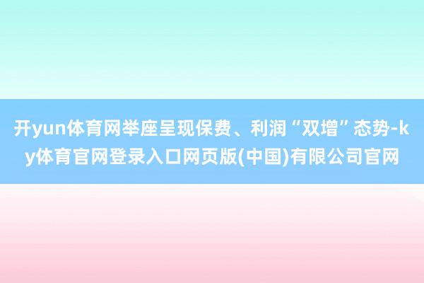 开yun体育网举座呈现保费、利润“双增”态势-ky体育官网登录入口网页版(中国)有限公司官网