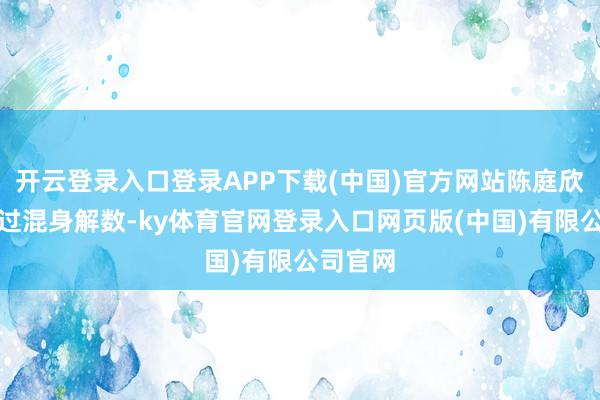 开云登录入口登录APP下载(中国)官方网站陈庭欣也使出过混身解数-ky体育官网登录入口网页版(中国)有限公司官网