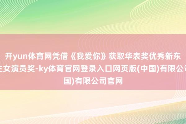 开yun体育网凭借《我爱你》获取华表奖优秀新东说念主女演员奖-ky体育官网登录入口网页版(中国)有限公司官网