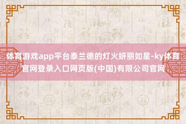 体育游戏app平台泰兰德的灯火妍丽如星-ky体育官网登录入口网页版(中国)有限公司官网