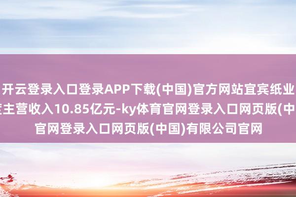 开云登录入口登录APP下载(中国)官方网站宜宾纸业2024年前三季度主营收入10.85亿元-ky体育官网登录入口网页版(中国)有限公司官网