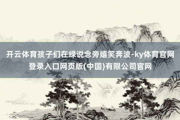 开云体育孩子们在绿说念旁嬉笑奔波-ky体育官网登录入口网页版(中国)有限公司官网