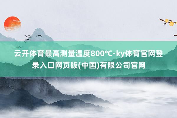 云开体育最高测量温度800℃-ky体育官网登录入口网页版(中国)有限公司官网