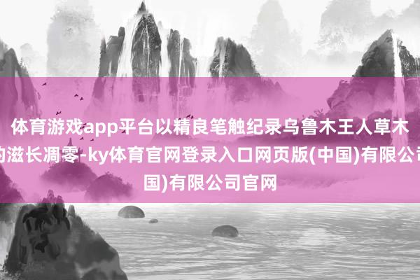 体育游戏app平台以精良笔触纪录乌鲁木王人草木生灵的滋长凋零-ky体育官网登录入口网页版(中国)有限公司官网