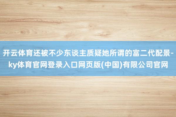 开云体育还被不少东谈主质疑她所谓的富二代配景-ky体育官网登录入口网页版(中国)有限公司官网