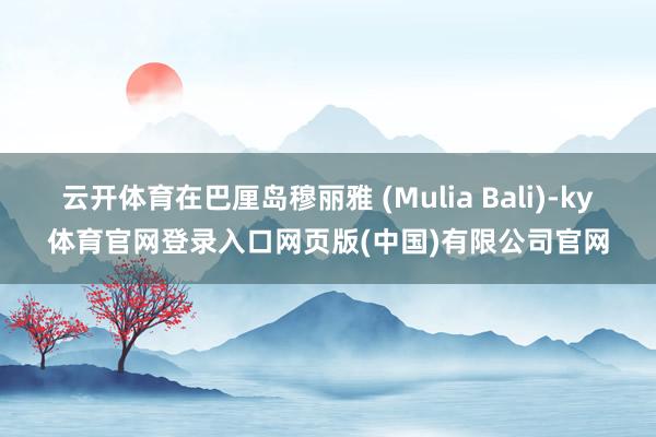 云开体育在巴厘岛穆丽雅 (Mulia Bali)-ky体育官网登录入口网页版(中国)有限公司官网