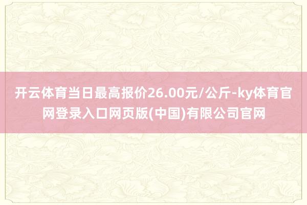 开云体育当日最高报价26.00元/公斤-ky体育官网登录入口网页版(中国)有限公司官网