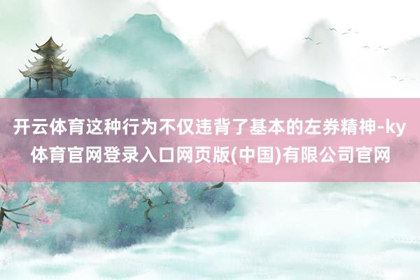 开云体育这种行为不仅违背了基本的左券精神-ky体育官网登录入口网页版(中国)有限公司官网