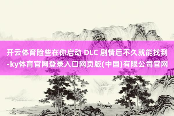 开云体育险些在你启动 DLC 剧情后不久就能找到-ky体育官网登录入口网页版(中国)有限公司官网