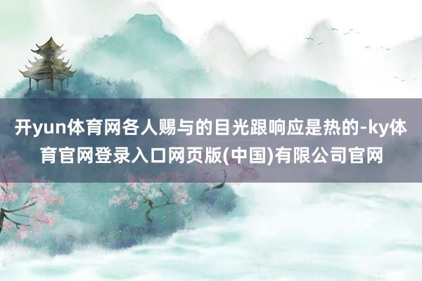 开yun体育网各人赐与的目光跟响应是热的-ky体育官网登录入口网页版(中国)有限公司官网