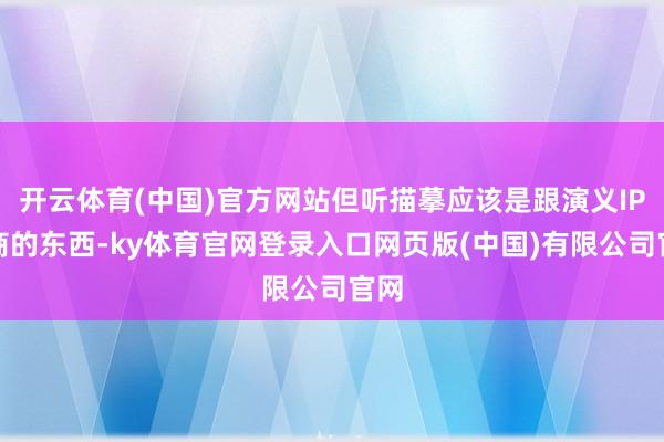 开云体育(中国)官方网站但听描摹应该是跟演义IP洽商的东西-ky体育官网登录入口网页版(中国)有限公司官网