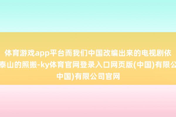 体育游戏app平台而我们中国改编出来的电视剧依旧稳如泰山的照搬-ky体育官网登录入口网页版(中国)有限公司官网