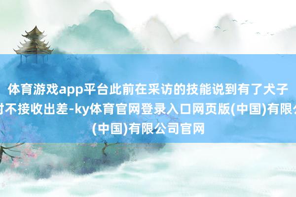 体育游戏app平台此前在采访的技能说到有了犬子之后暂时不接收出差-ky体育官网登录入口网页版(中国)有限公司官网