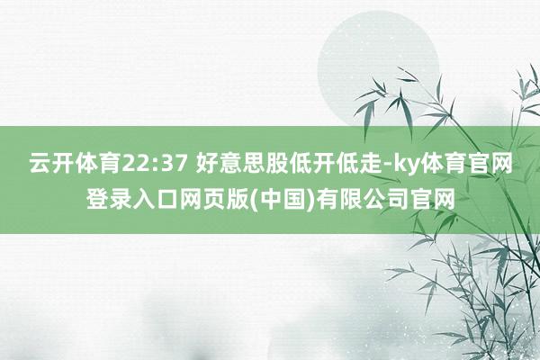 云开体育22:37 好意思股低开低走-ky体育官网登录入口网页版(中国)有限公司官网