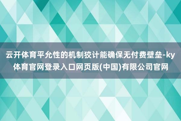 云开体育平允性的机制狡计能确保无付费壁垒-ky体育官网登录入口网页版(中国)有限公司官网