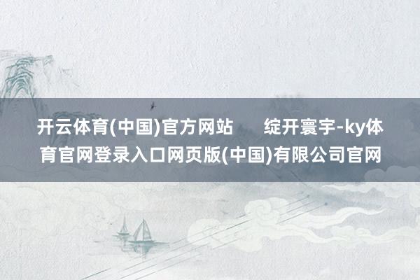 开云体育(中国)官方网站      绽开寰宇-ky体育官网登录入口网页版(中国)有限公司官网