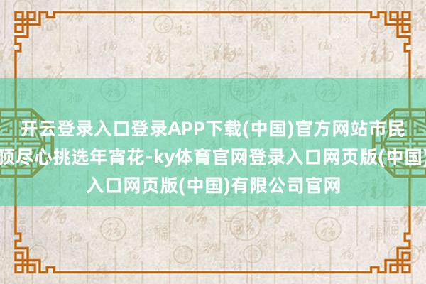 开云登录入口登录APP下载(中国)官方网站市民们在凤冠霞帔顶尽心挑选年宵花-ky体育官网登录入口网页版(中国)有限公司官网