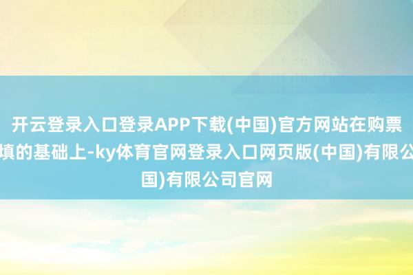 开云登录入口登录APP下载(中国)官方网站在购票信息预填的基础上-ky体育官网登录入口网页版(中国)有限公司官网