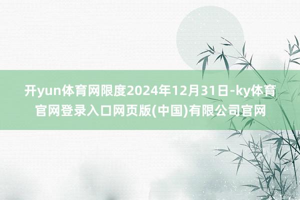 开yun体育网限度2024年12月31日-ky体育官网登录入口网页版(中国)有限公司官网