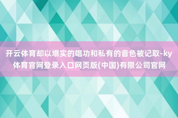 开云体育却以塌实的唱功和私有的音色被记取-ky体育官网登录入口网页版(中国)有限公司官网