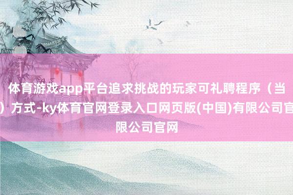 体育游戏app平台追求挑战的玩家可礼聘程序(当代)方式-ky体育官网登录入口网页版(中国)有限公司官网