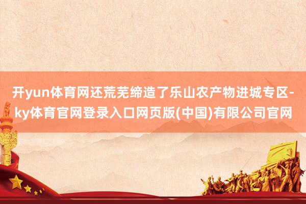 开yun体育网还荒芜缔造了乐山农产物进城专区-ky体育官网登录入口网页版(中国)有限公司官网