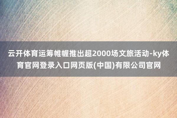 云开体育运筹帷幄推出超2000场文旅活动-ky体育官网登录入口网页版(中国)有限公司官网