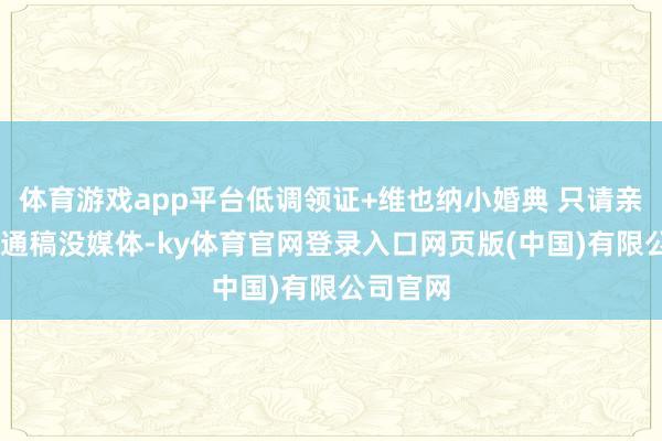 体育游戏app平台低调领证+维也纳小婚典 只请亲一又 没通稿没媒体-ky体育官网登录入口网页版(中国)有限公司官网