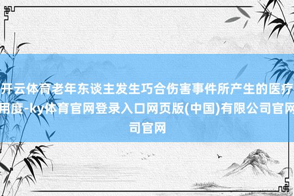 开云体育老年东谈主发生巧合伤害事件所产生的医疗用度-ky体育官网登录入口网页版(中国)有限公司官网