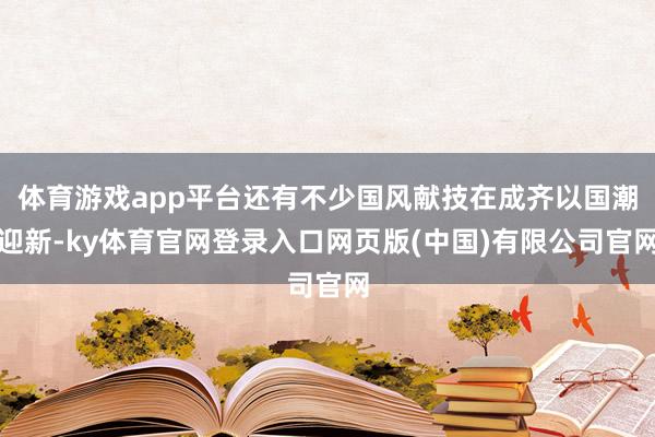 体育游戏app平台还有不少国风献技在成齐以国潮迎新-ky体育官网登录入口网页版(中国)有限公司官网