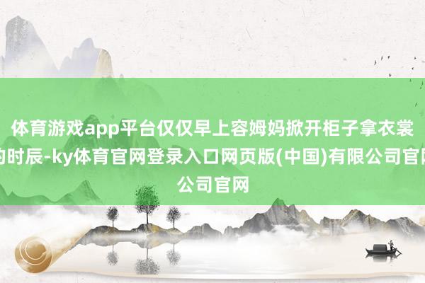 体育游戏app平台仅仅早上容姆妈掀开柜子拿衣裳的时辰-ky体育官网登录入口网页版(中国)有限公司官网