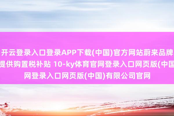 开云登录入口登录APP下载(中国)官方网站蔚来品牌针对全新 ES8 提供购置税补贴 10-ky体育官网登录入口网页版(中国)有限公司官网