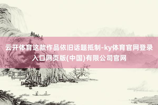 云开体育这款作品依旧话题抵制-ky体育官网登录入口网页版(中国)有限公司官网