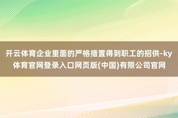 开云体育企业里面的严格措置得到职工的招供-ky体育官网登录入口网页版(中国)有限公司官网