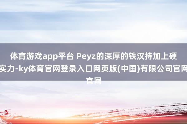 体育游戏app平台 Peyz的深厚的铁汉持加上硬实力-ky体育官网登录入口网页版(中国)有限公司官网