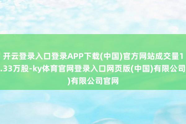 开云登录入口登录APP下载(中国)官方网站成交量1978.33万股-ky体育官网登录入口网页版(中国)有限公司官网
