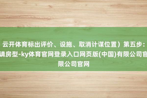 云开体育标出评价、设施、取消计谋位置)第五步:聘请房型-ky体育官网登录入口网页版(中国)有限公司官网