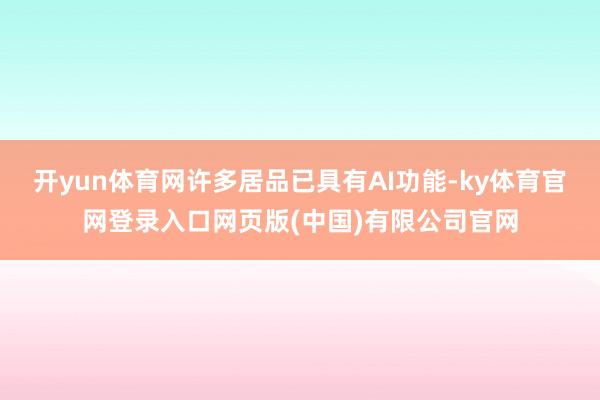 开yun体育网许多居品已具有AI功能-ky体育官网登录入口网页版(中国)有限公司官网