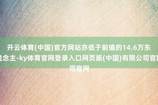 开云体育(中国)官方网站亦低于前值的14.6万东说念主-ky体育官网登录入口网页版(中国)有限公司官网