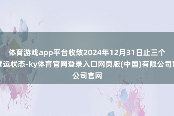 体育游戏app平台收敛2024年12月31日止三个月营运状态-ky体育官网登录入口网页版(中国)有限公司官网