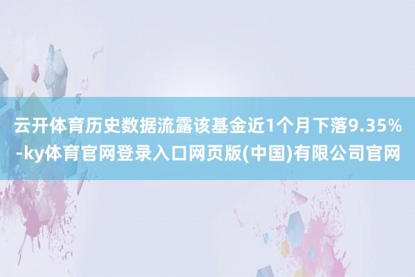 云开体育历史数据流露该基金近1个月下落9.35%-ky体育官网登录入口网页版(中国)有限公司官网