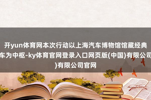 开yun体育网本次行动以上海汽车博物馆馆藏经典古董车为中枢-ky体育官网登录入口网页版(中国)有限公司官网