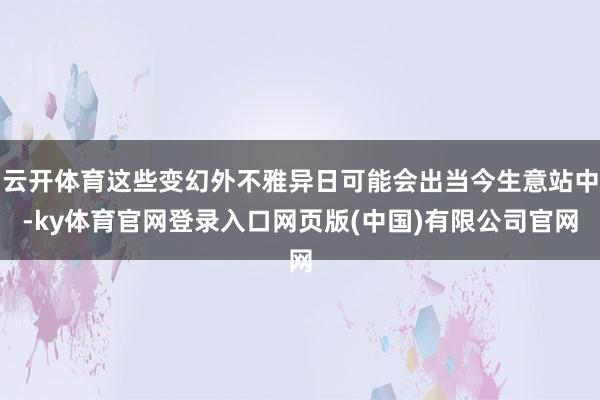 云开体育这些变幻外不雅异日可能会出当今生意站中-ky体育官网登录入口网页版(中国)有限公司官网